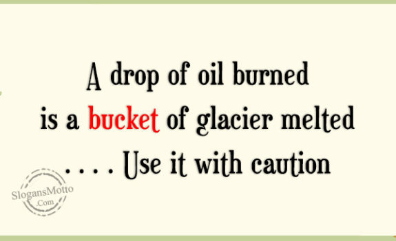 A drop of oil burned is a bucket of glacier melted…. Use it with caution