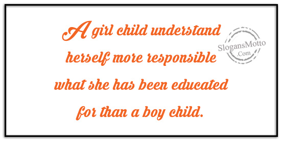 A girl child understand herself more responsible what she has been educated for than a boy child.