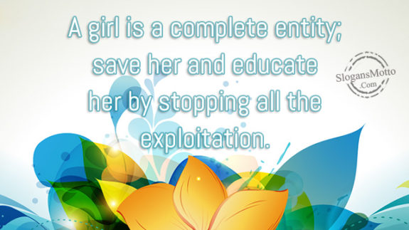 A girl is a complete entity; save her and educate her by stopping all the exploitation.