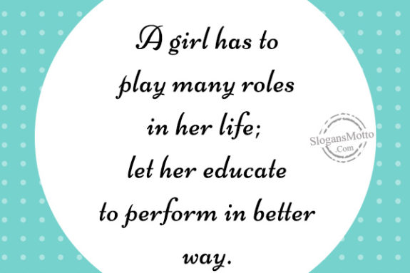 A girl has to play many roles in her life; let her educate to perform in better way.