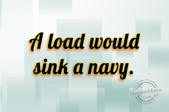 a-load-would-sink-a-navy