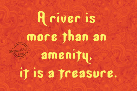 A river is more than an amenity, it is a treasure.