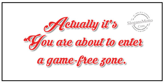 Actually it’s “You are about to enter a game-free zone.