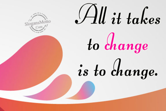All it takes to change is to change.