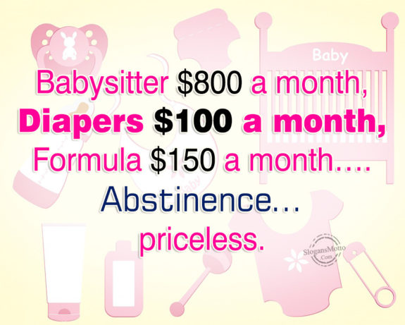 Babysitter $800 a month, Diapers $100 a month, Formula $150 a month….Abstinence…priceless.