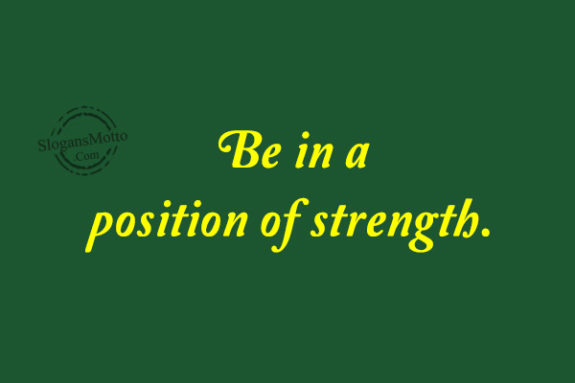 Be in a position of strength.