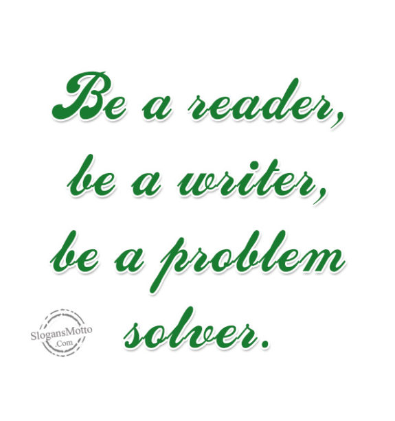 Be a reader, be a writer, be a problem solver.