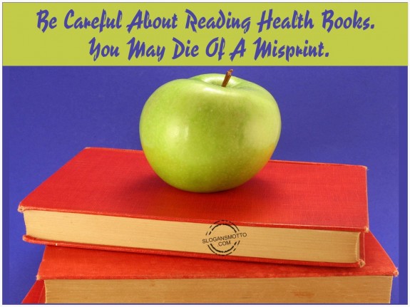 Be careful about reading health books. You may die of a misprint