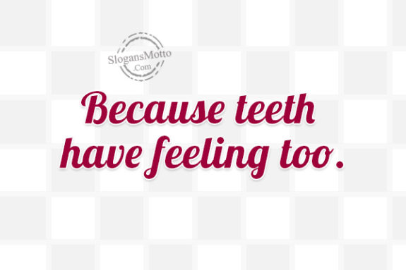 because-teeth-have-feeling-too