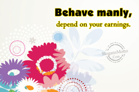 behave-manly-depend-on-your-earnings