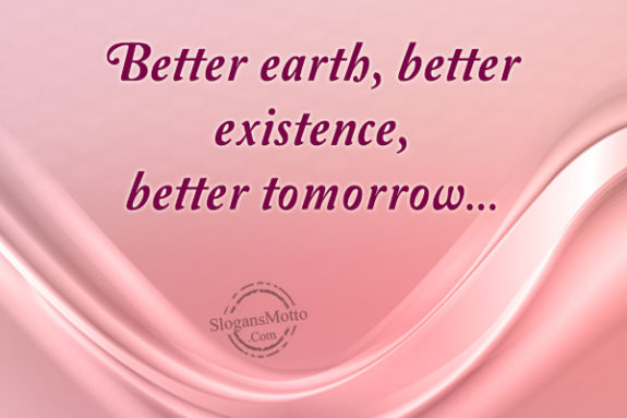 Better earth, better existence, better tomorrow…