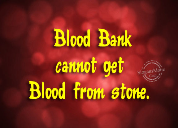 Blood Bank cannot get Blood from stone.