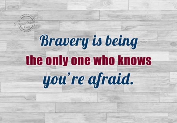 Bravery Is Being The Only One Who Knows You're Afraid