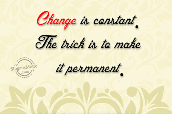 Change is constant. The trick is to make it permanent.