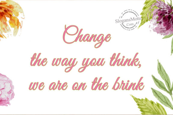 Change the way you think, we are on the brink