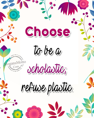 Choose to be a scholastic; refuse plastic.
