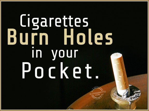 Cigarettes burn holes in your pocket.