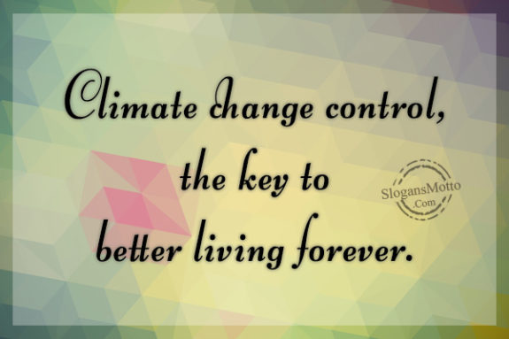 Climate change control, the key to better living forever.