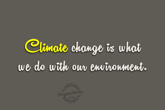 Climate change is what we do with our environment.