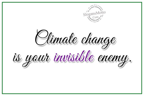 Climate change is your invisible enemy.