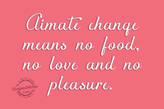 Climate change means no food, no love and no pleasure.