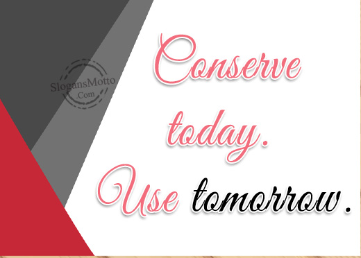 Conserve today. Use tomorrow.