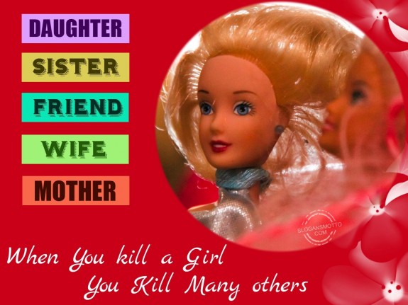 Daughter, Sister, Friend, Wife, Mother when you kill a girl you kill many others