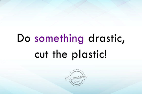 Do something drastic, cut the plastic!