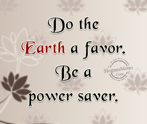 Do the Earth a favor. Be a power saver.