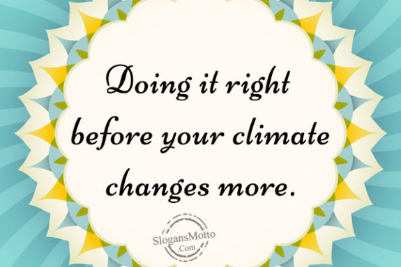 Doing it right before your climate changes more.
