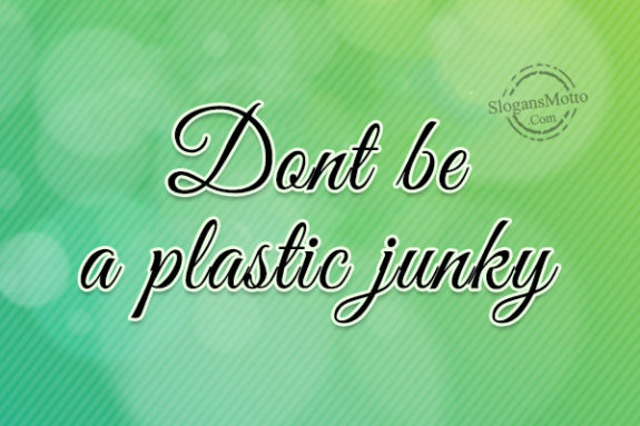 Dont be a plastic junky