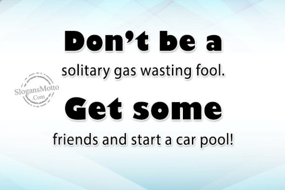 Don’t be a solitary gas wasting fool. Get some friends and start a car pool!