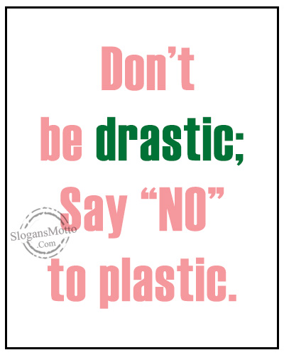 Don’t be drastic; Say “NO” to plastic.