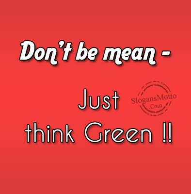 Don’t be mean – Just think Green !!