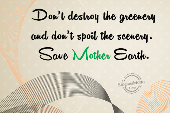 Don’t destroy the greenery and don’t spoil the scenery. Save Mother Earth.