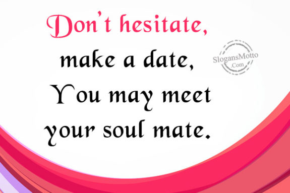 Don’t hesitate, make a date, You may meet your soul mate.