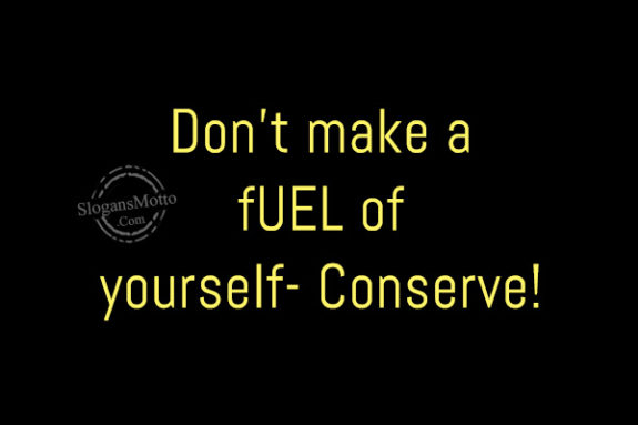 Don’t make a fUEL of yourself- Conserve!