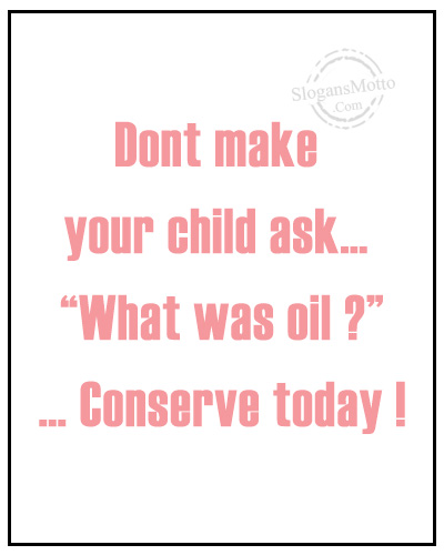 Dont make your child ask… “What was oil ?”… Conserve today !