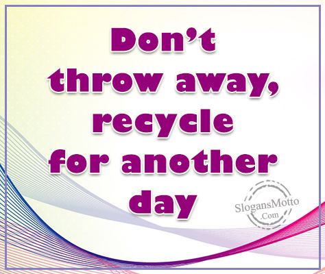 Don’t throw away, recycle for another day
