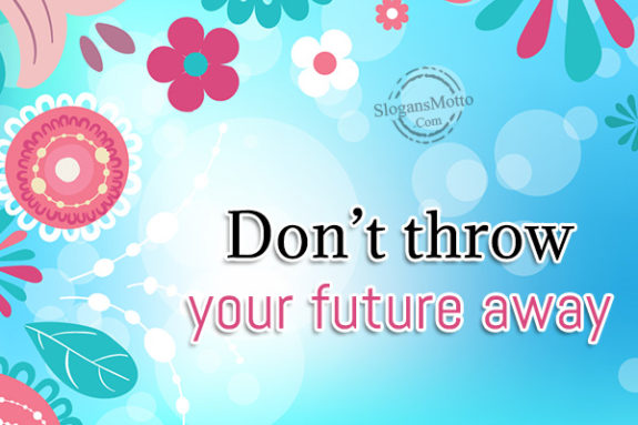 Don’t throw your future away