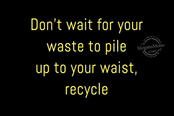 Don’t wait for your waste to pile up to your waist, recycle