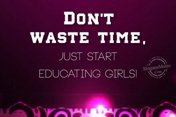 Don’t waste time, just start educating girls!