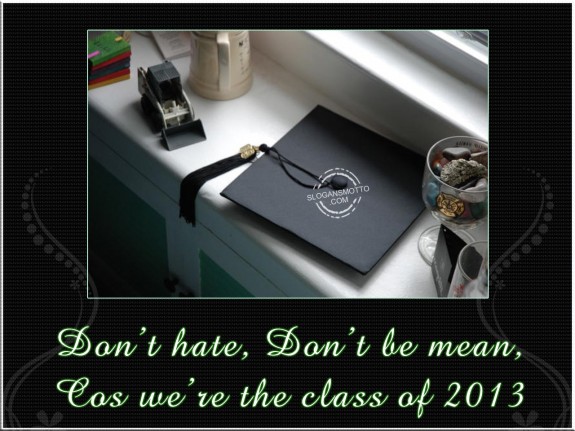 Don’t hate, don’t be mean, cos we’re the class of 2013
