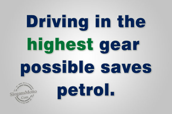 Driving in the highest gear possible saves petrol.