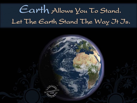 Earth allows you to stand. Let the earth stand the way it is