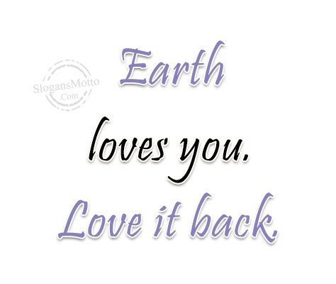 Earth loves you. Love it back.