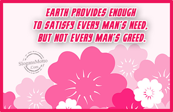 Earth provides enough to satisfy every man’s need, but not every man’s greed.