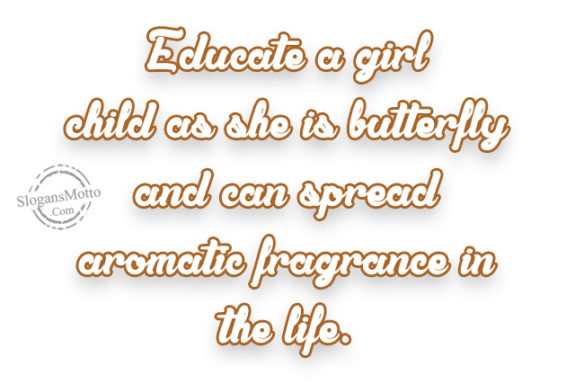 Educate a girl child as she is butterfly and can spread aromatic fragrance in the life.
