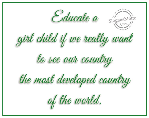Educate a girl child if we really want to see our country the most developed country of the world.