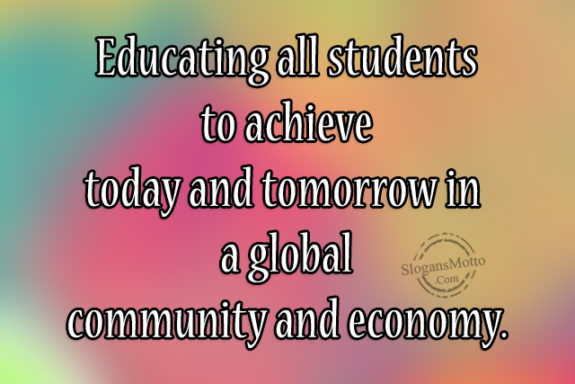 Educating all students to achieve today and tomorrow in a global community and economy.